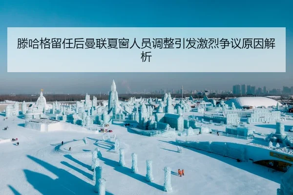 滕哈格留任后曼联夏窗人员调整引发激烈争议原因解析