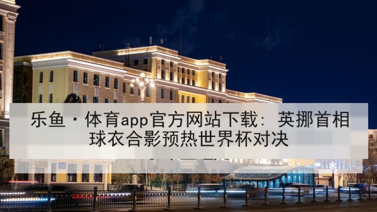 乐鱼·体育app官方网站下载: 英挪首相球衣合影预热世界杯对决