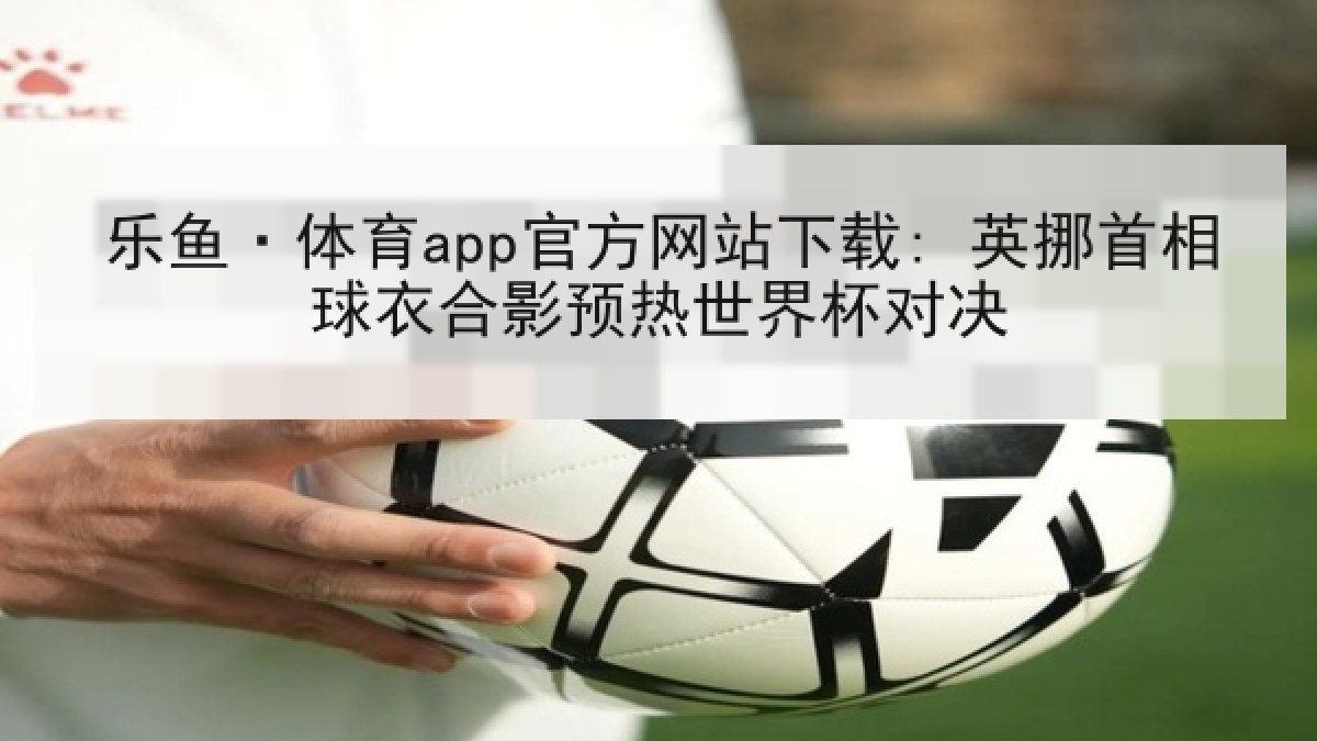 乐鱼·体育app官方网站下载: 英挪首相球衣合影预热世界杯对决