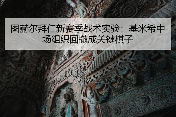 图赫尔拜仁新赛季战术实验：基米希中场组织回撤成关键棋子
