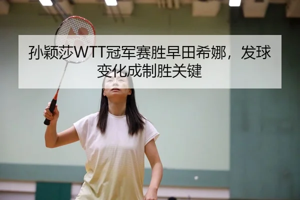 孙颖莎WTT冠军赛胜早田希娜，发球变化成制胜关键
