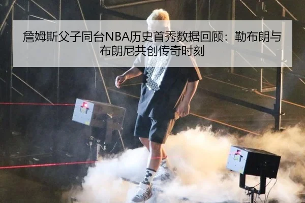 詹姆斯父子同台NBA历史首秀数据回顾：勒布朗与布朗尼共创传奇时刻