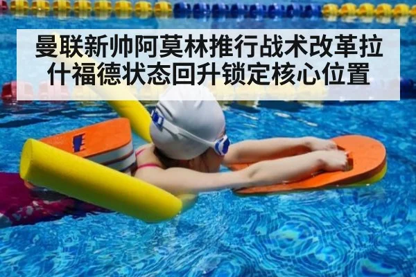 曼联新帅阿莫林推行战术改革拉什福德状态回升锁定核心位置