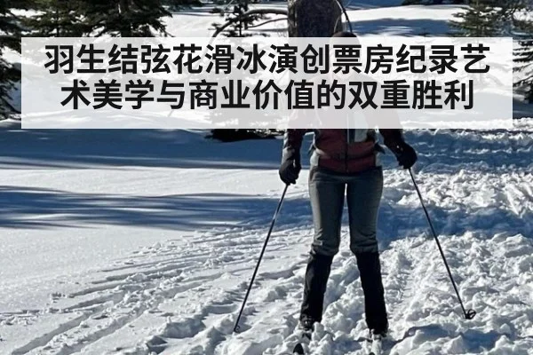 羽生结弦花滑冰演创票房纪录艺术美学与商业价值的双重胜利