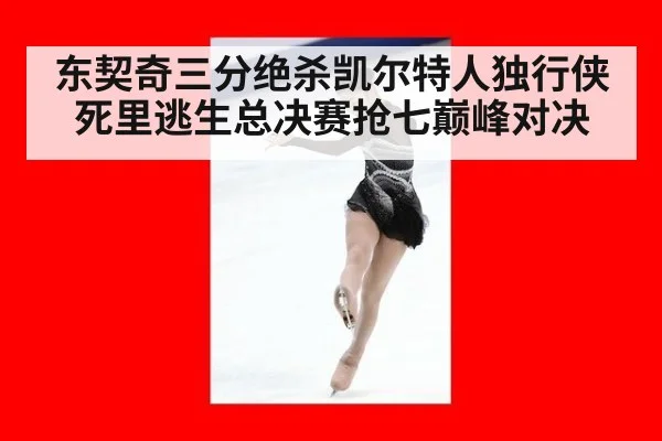东契奇三分绝杀凯尔特人独行侠死里逃生总决赛抢七巅峰对决