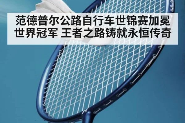 范德普尔公路自行车世锦赛加冕世界冠军 王者之路铸就永恒传奇