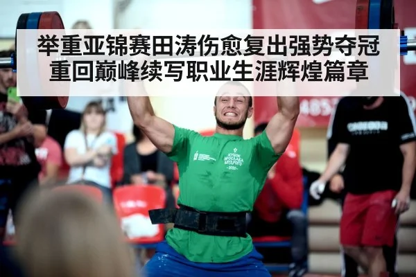 举重亚锦赛田涛伤愈复出强势夺冠重回巅峰续写职业生涯辉煌篇章