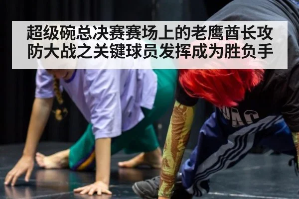 超级碗总决赛赛场上的老鹰酋长攻防大战之关键球员发挥成为胜负手