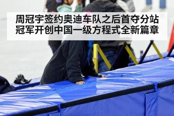 周冠宇签约奥迪车队之后首夺分站冠军开创中国一级方程式全新篇章
