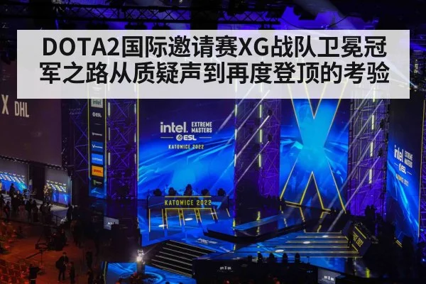 DOTA2国际邀请赛XG战队卫冕冠军之路从质疑声到再度登顶的考验