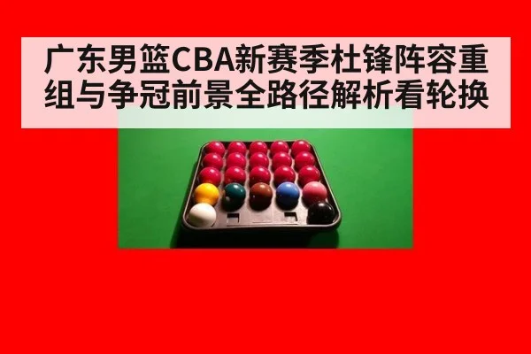 广东男篮CBA新赛季杜锋阵容重组与争冠前景全路径解析看轮换