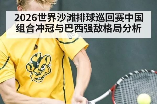 2026世界沙滩排球巡回赛中国组合冲冠与巴西强敌格局分析